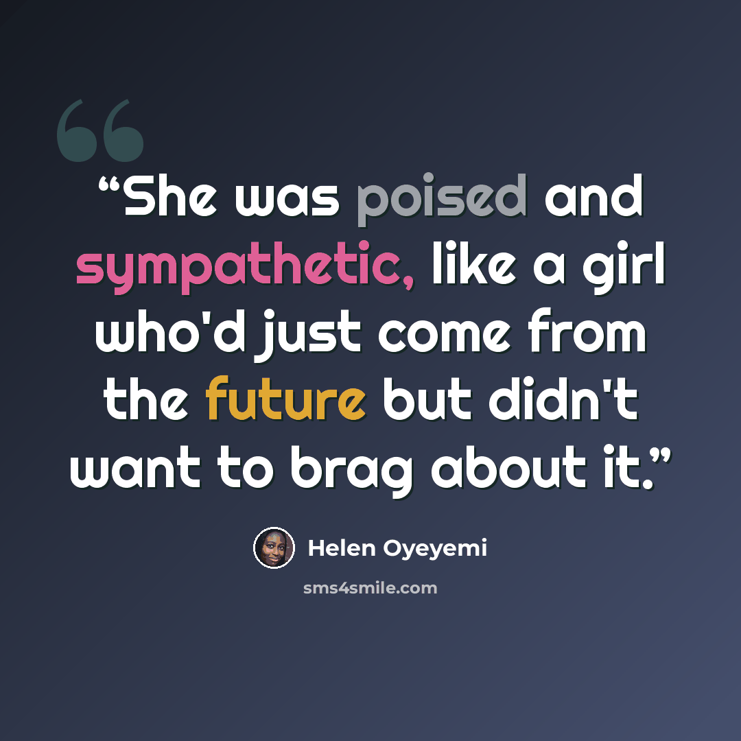 “She was poised and sympathetic, like a girl who'd just come from the future but didn't want to brag about it.” quote by Helen Oyeyemi