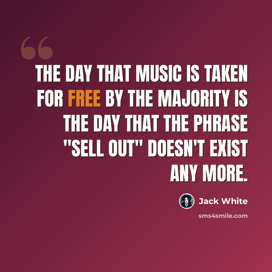 “The day that music is taken for free by the majority is the day that the phrase "sell out" doesn't exist any more.” quote by Jack White