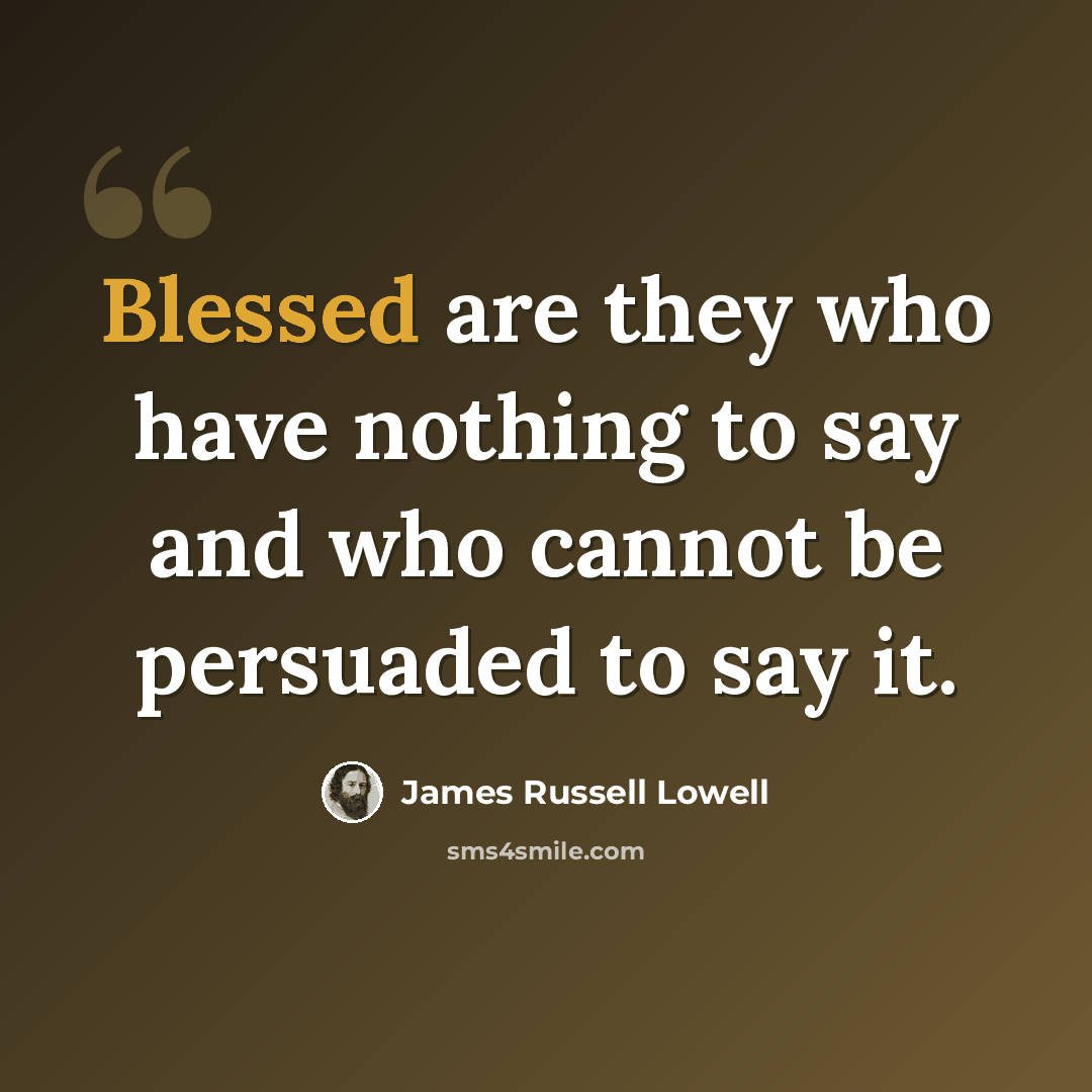 “Blessed are they who have nothing to say and who cannot be persuaded to say it.” quote by James Russell Lowell