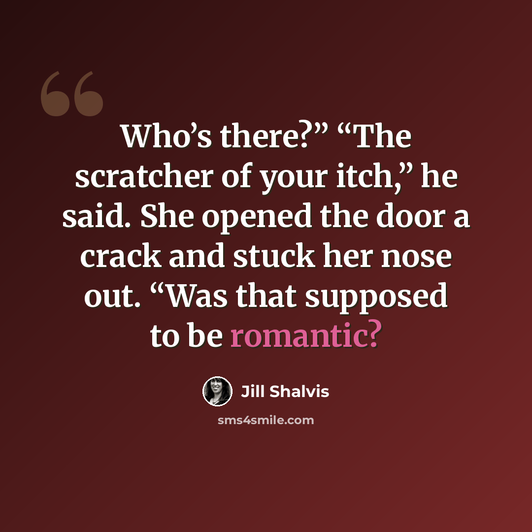 “Who’s there?” “The scratcher of your itch,” he said. She opened the door a crack and stuck her nose out. “Was that supposed to be romantic?” quote by Jill Shalvis