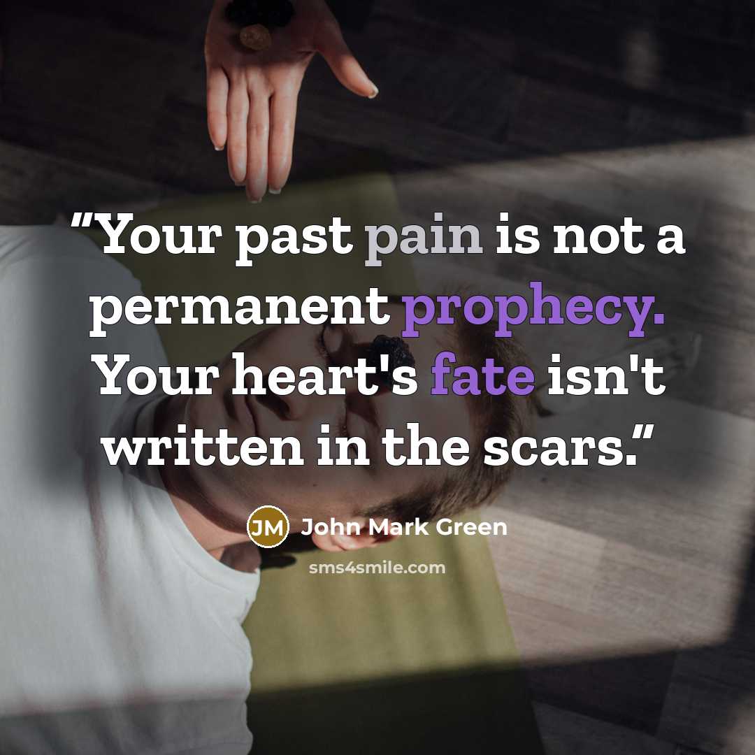 “Your past pain is not a permanent prophecy. Your heart's fate isn't written in the scars.” quote by John Mark Green