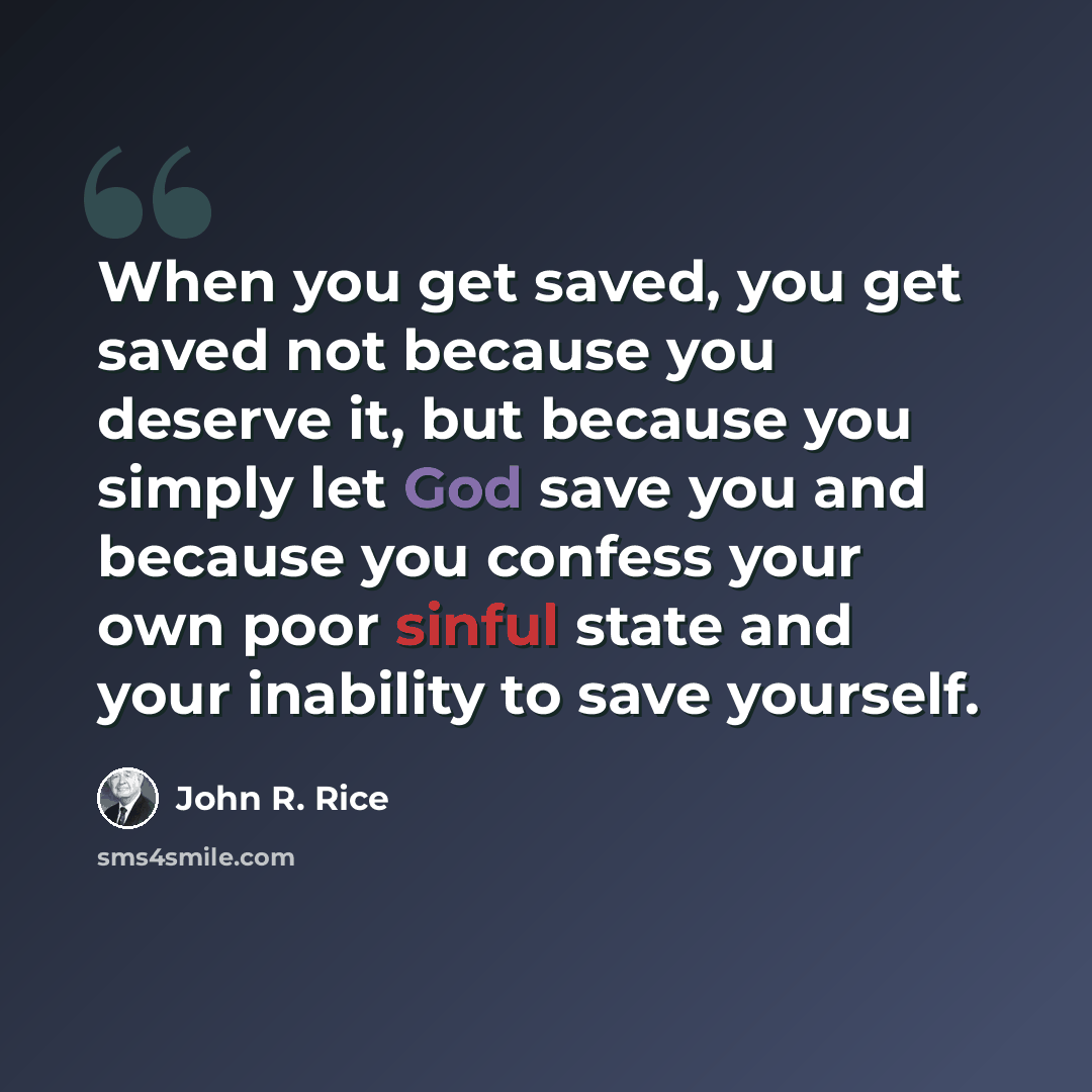 “When you get saved, you get saved not because you deserve it, but because you simply let God save you and because you confess your own poor sinful state and your inability to save yourself.” quote by John R. Rice