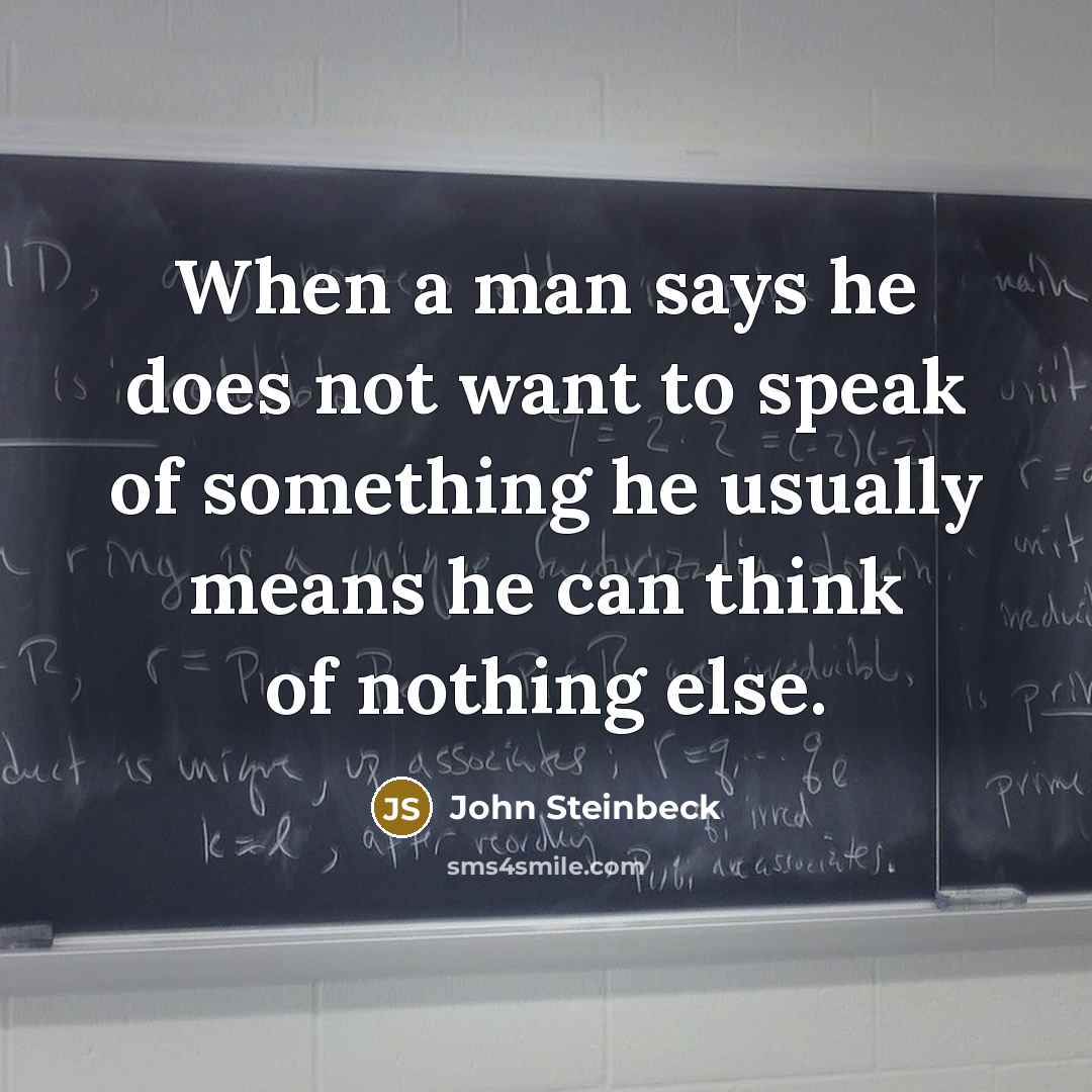 “When a man says he does not want to speak of something he usually means he can think of nothing else.” quote by John Steinbeck