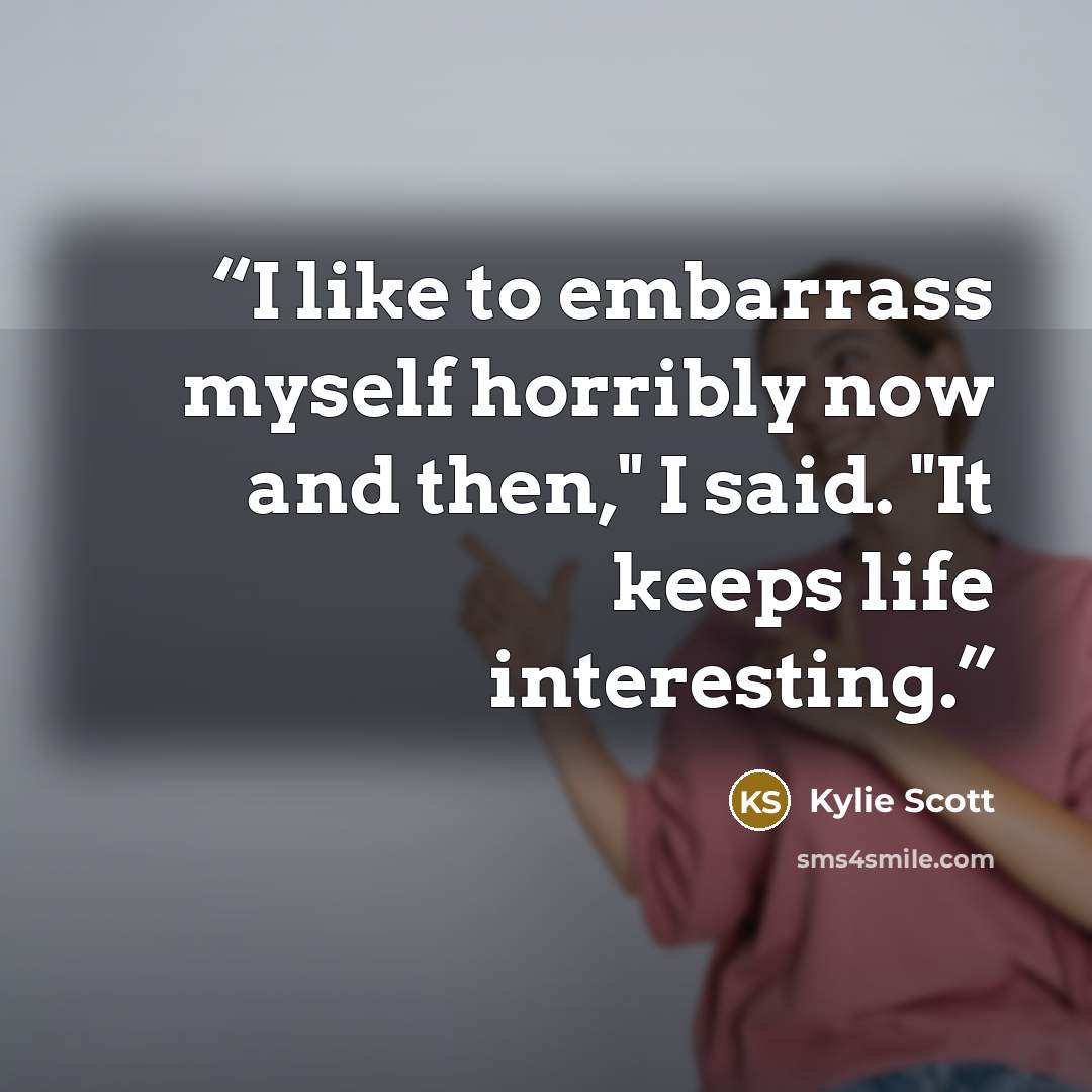 “I like to embarrass myself horribly now and then," I said. "It keeps life interesting.” quote by Kylie Scott