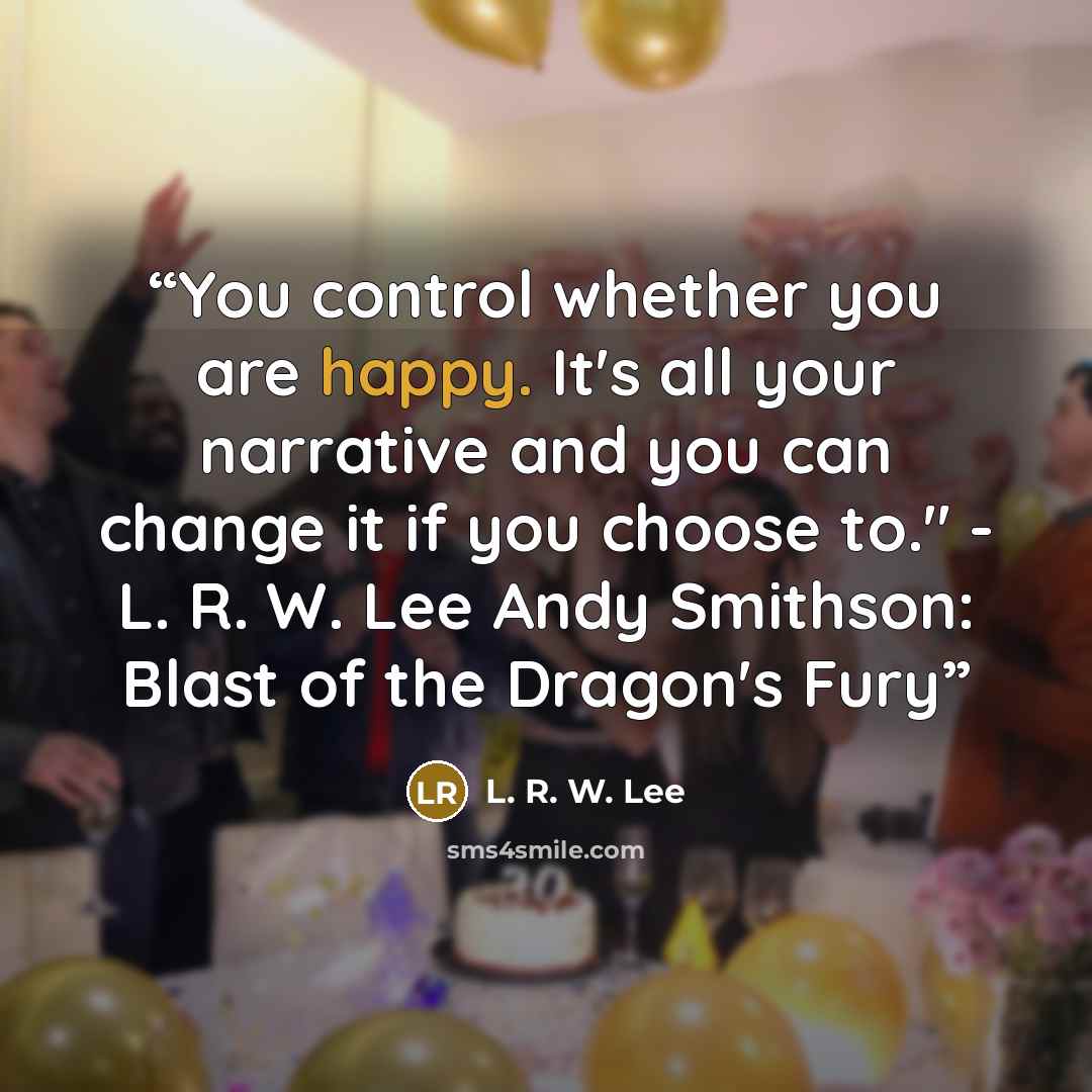“You control whether you are happy. It's all your narrative and you can change it if you choose to." - L. R. W. Lee Andy Smithson: Blast of the Dragon's Fury” quote by L. R. W. Lee