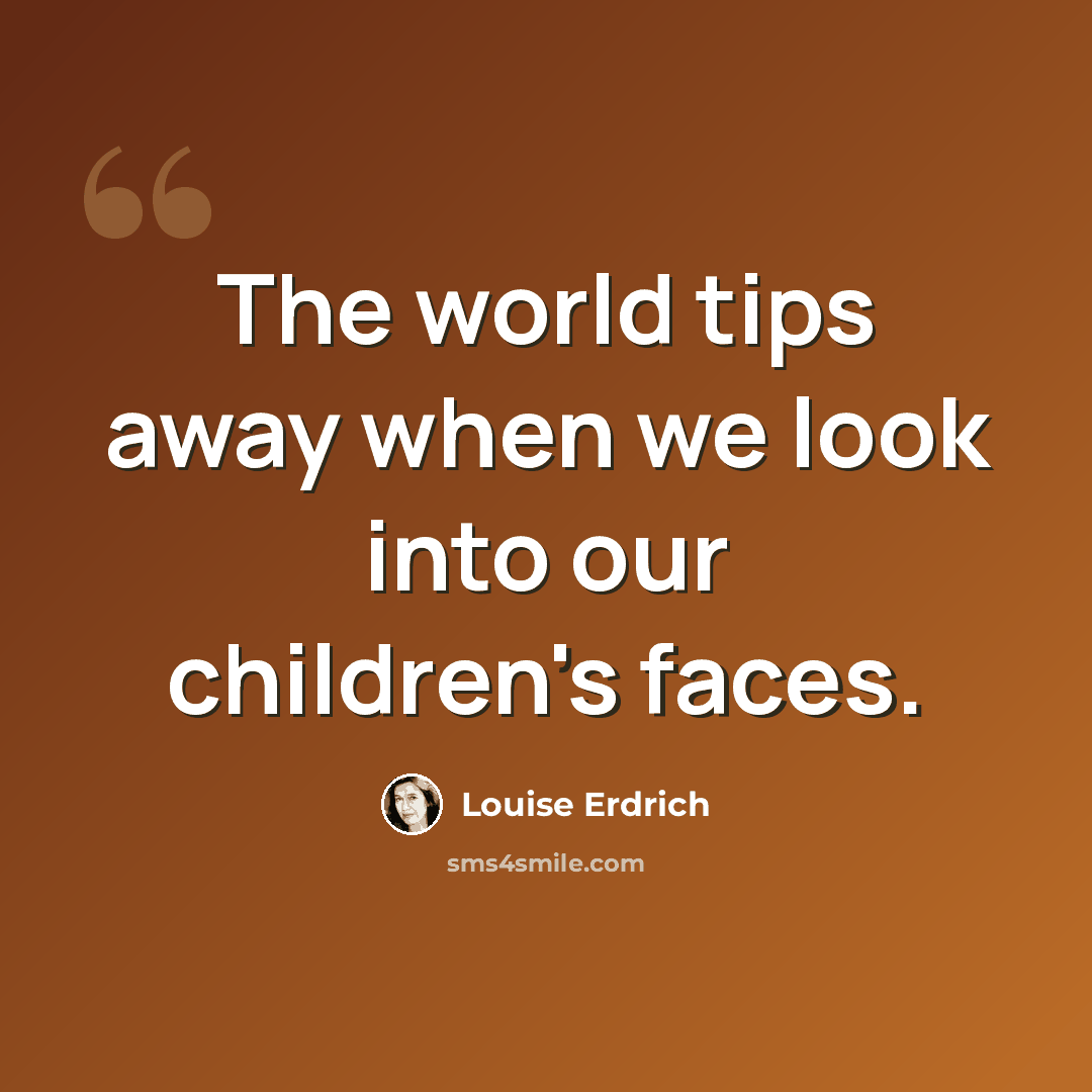 “The world tips away when we look into our children's faces.” quote by Louise Erdrich