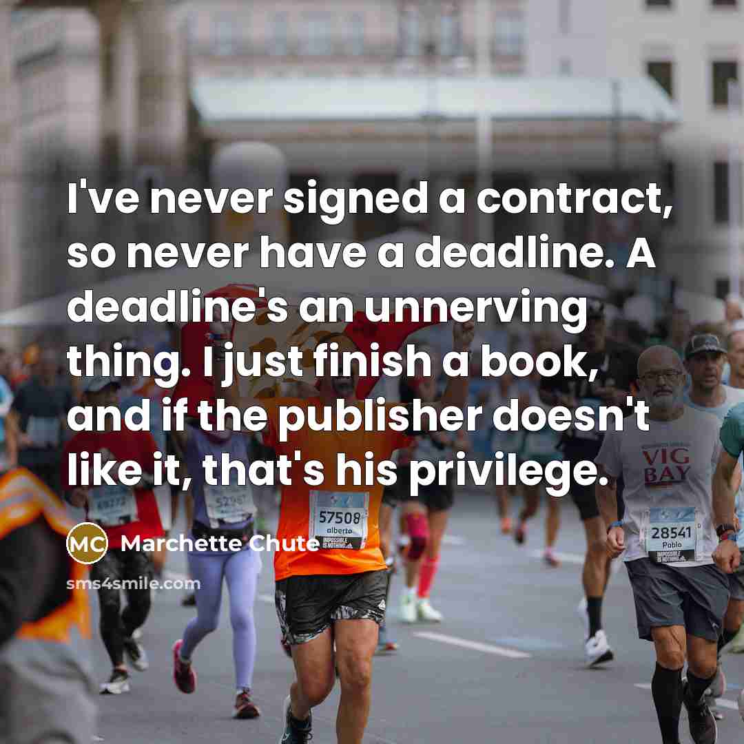 “I've never signed a contract, so never have a deadline. A deadline's an unnerving thing. I just finish a book, and if the publisher doesn't like it, that's his privilege.” quote by Marchette Chute