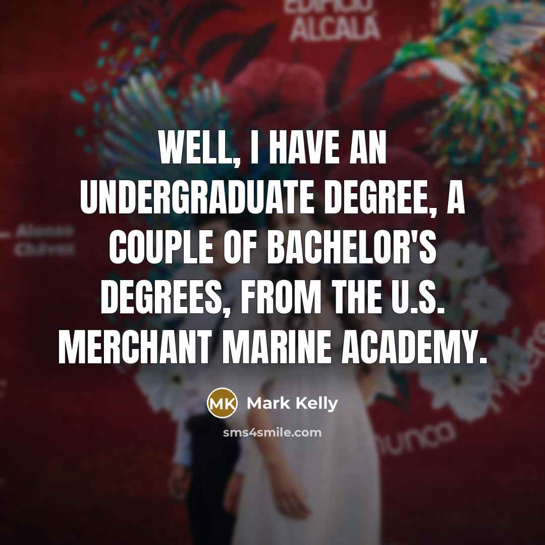 “Well, I have an undergraduate degree, a couple of bachelor's degrees, from the U.S. Merchant Marine Academy.” quote by Mark Kelly