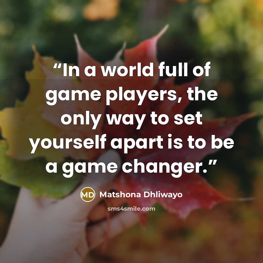 “In a world full of game players, the only way to set yourself apart is to be a game changer.” quote by Matshona Dhliwayo