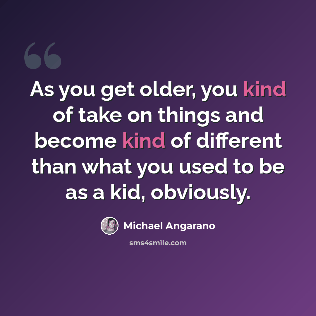 “As you get older, you kind of take on things and become kind of different than what you used to be as a kid, obviously.” quote by Michael Angarano