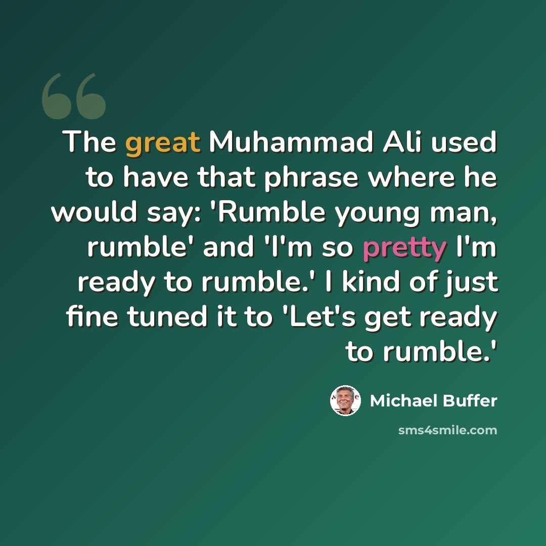 “The great Muhammad Ali used to have that phrase where he would say: 'Rumble young man, rumble' and 'I'm so pretty I'm ready to rumble.' I kind of just fine tuned it to 'Let's get ready to rumble.'” quote by Michael Buffer