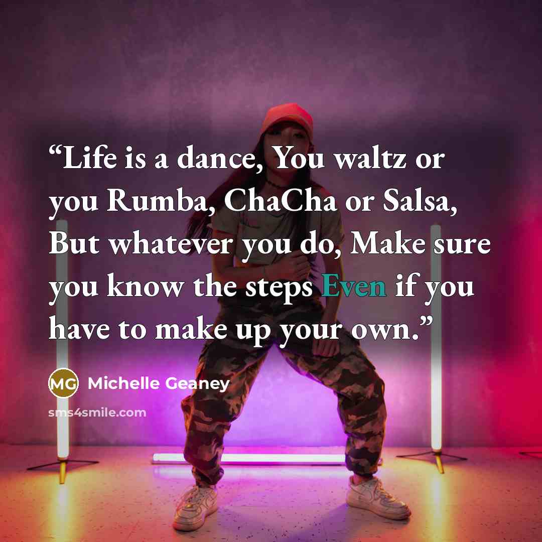 “Life is a dance, You waltz or you Rumba, ChaCha or Salsa, But whatever you do, Make sure you know the steps Even if you have to make up your own.” quote by Michelle Geaney