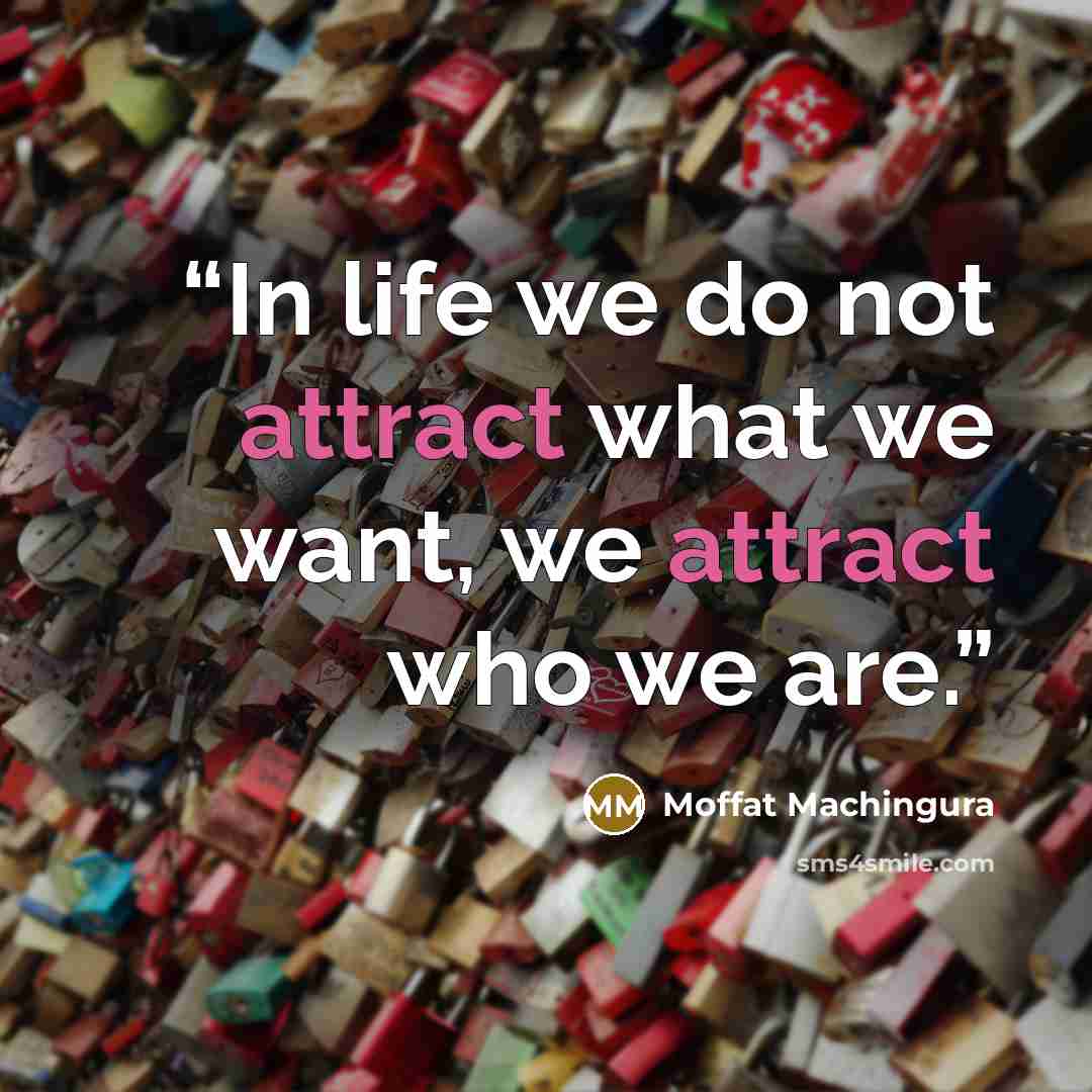 “In life we do not attract what we want, we attract who we are.” quote by Moffat Machingura