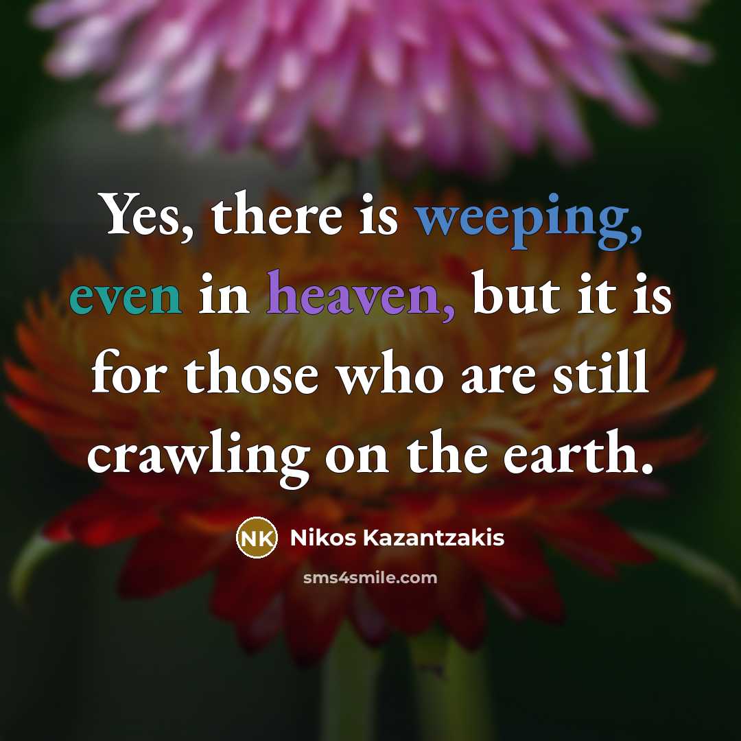 “Yes, there is weeping, even in heaven, but it is for those who are still crawling on the earth.” quote by Nikos Kazantzakis