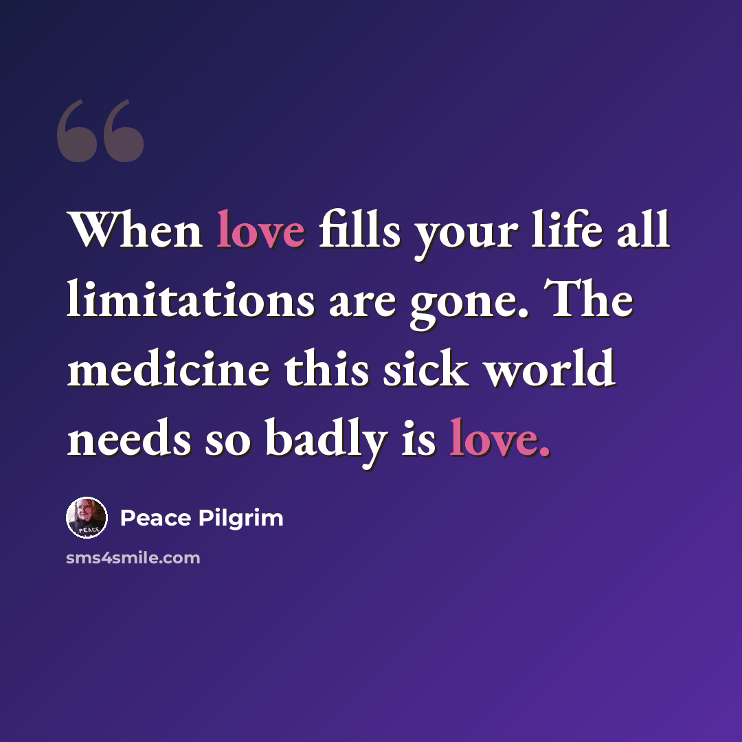“When love fills your life all limitations are gone. The medicine this sick world needs so badly is love.” quote by Peace Pilgrim