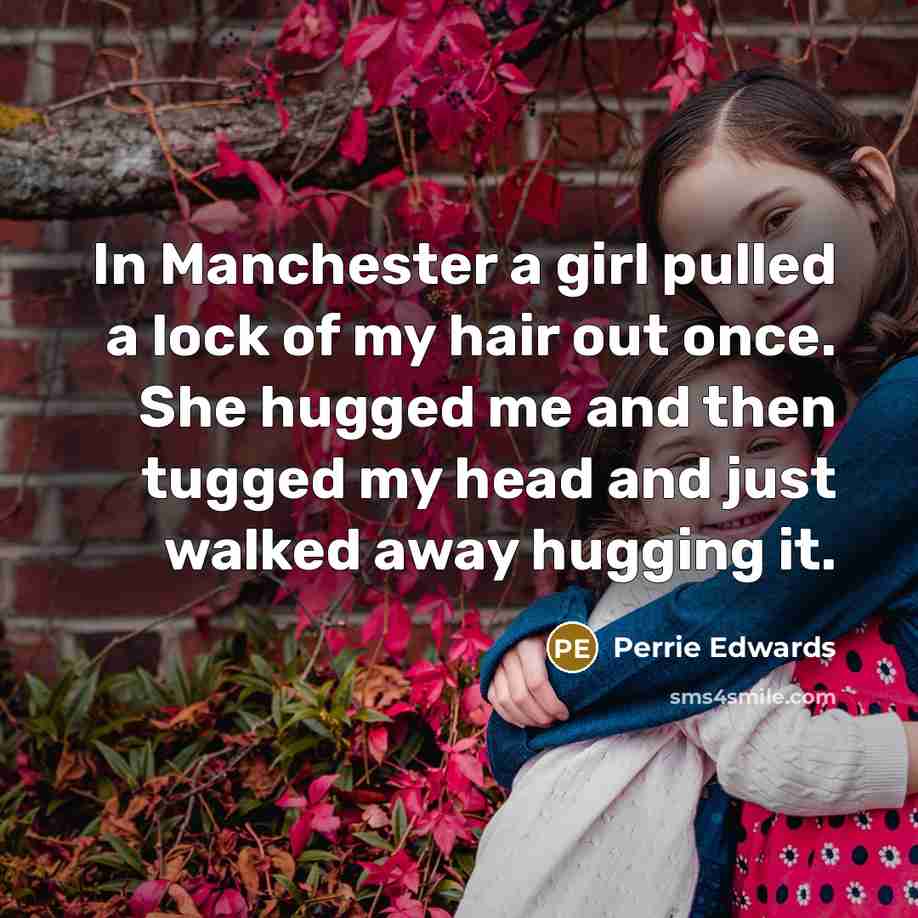 “In Manchester a girl pulled a lock of my hair out once. She hugged me and then tugged my head and just walked away hugging it.” quote by Perrie Edwards