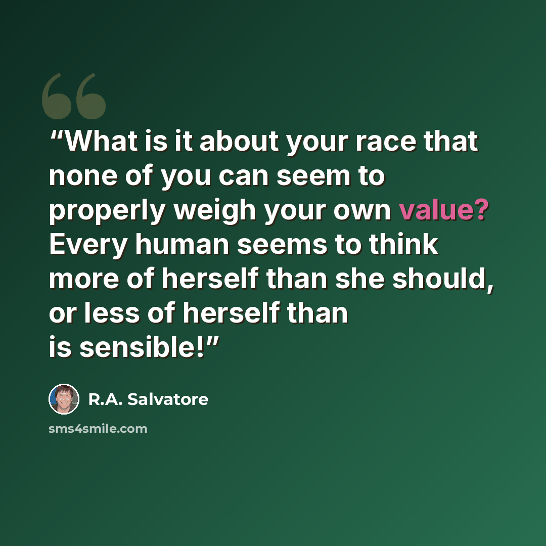 “What is it about your race that none of you can seem to properly weigh your own value? Every human seems to think more of herself than she should, or less of herself than is sensible!” quote by R.A. Salvatore