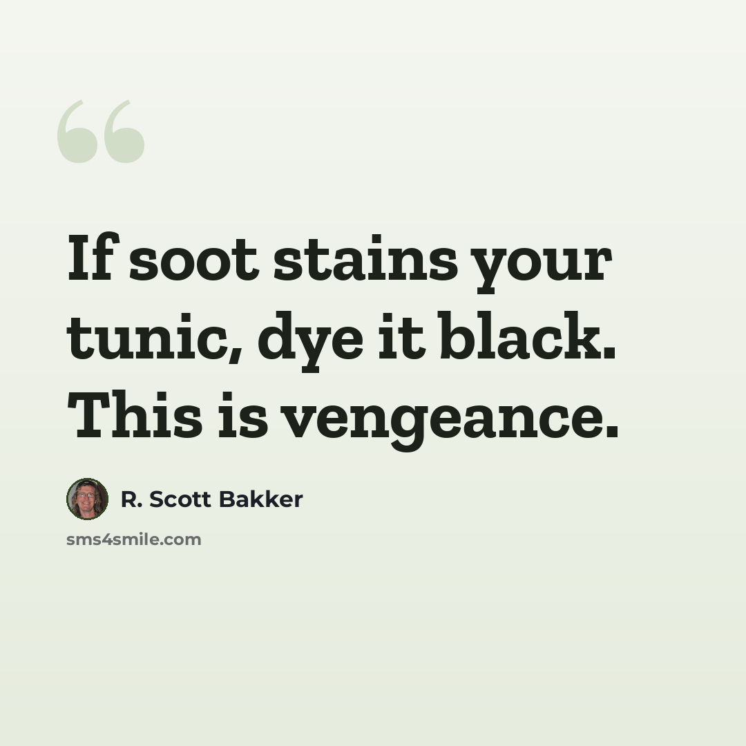 “If soot stains your tunic, dye it black. This is vengeance.” quote by R. Scott Bakker