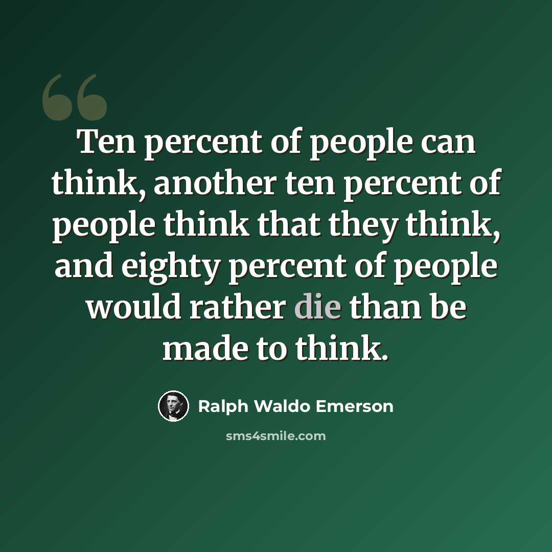 “Ten percent of people can think, another ten percent of people think that they think, and eighty percent of people would rather die than be made to think.” quote by Ralph Waldo Emerson