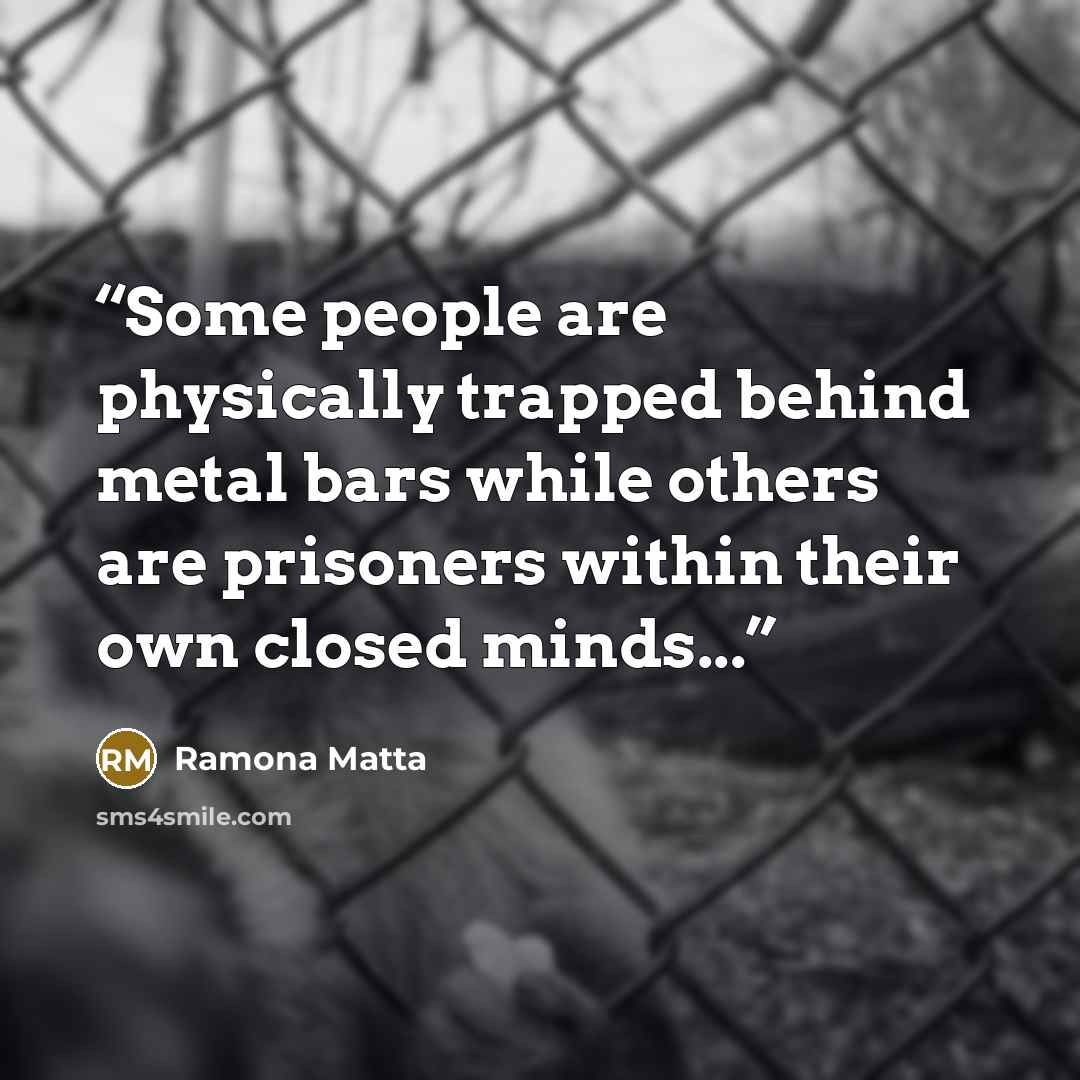 “Some people are physically trapped behind metal bars while others are prisoners within their own closed minds...” quote by Ramona Matta