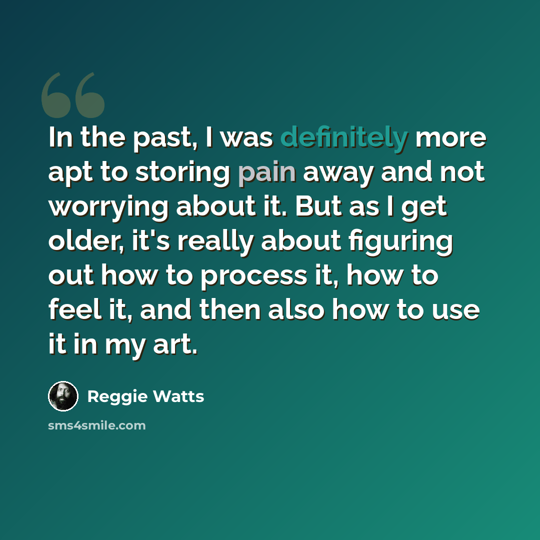 “In the past, I was definitely more apt to storing pain away and not worrying about it. But as I get older, it's really about figuring out how to process it, how to feel it, and then also how to use it in my art.” quote by Reggie Watts