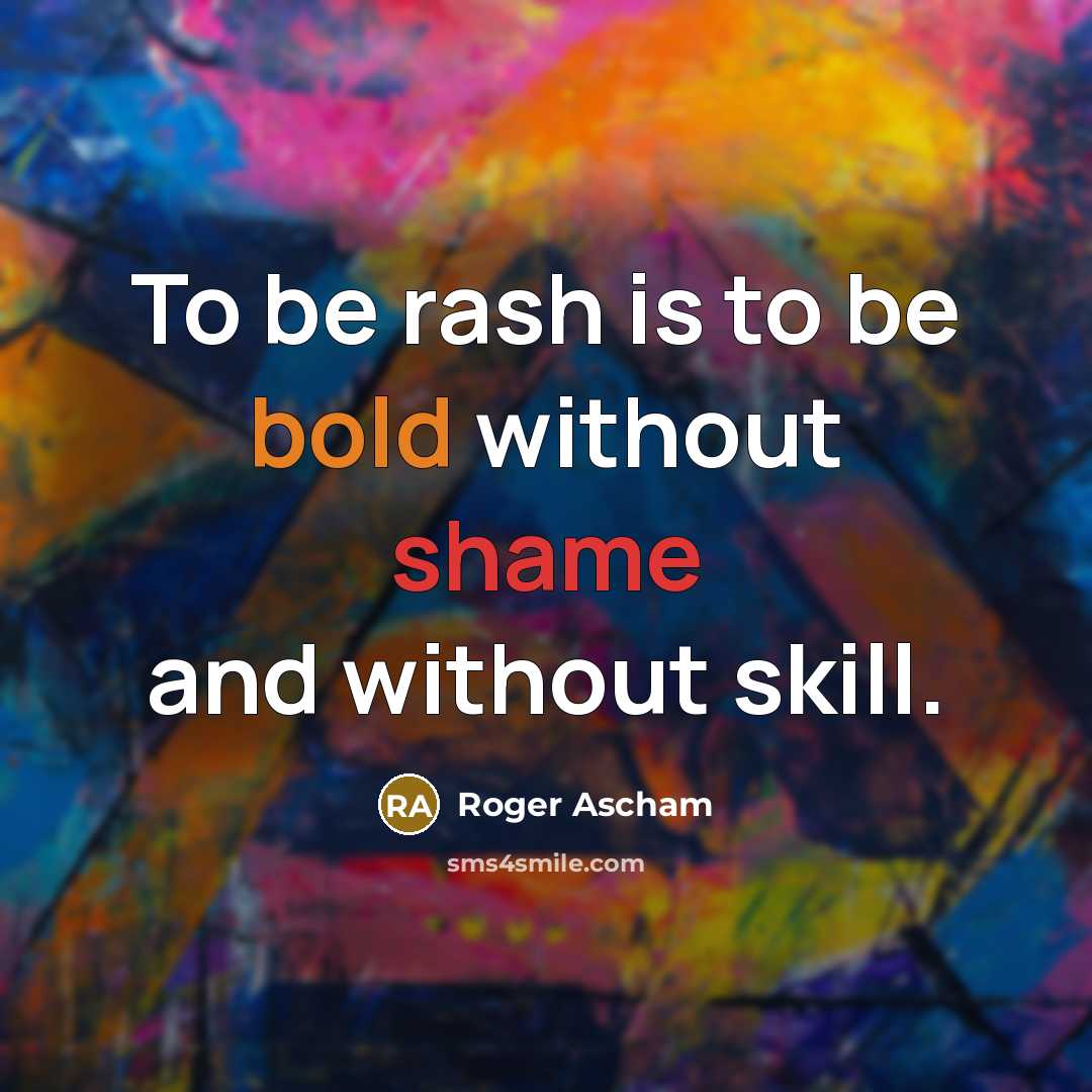 “To be rash is to be bold without shame and without skill.” quote by Roger Ascham