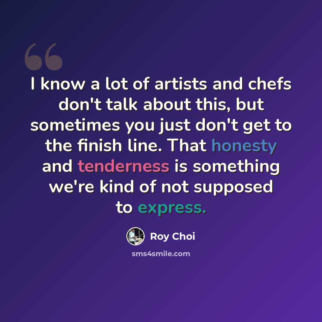 “I know a lot of artists and chefs don't talk about this, but sometimes you just don't get to the finish line. That honesty and tenderness is something we're kind of not supposed to express.” quote by Roy Choi