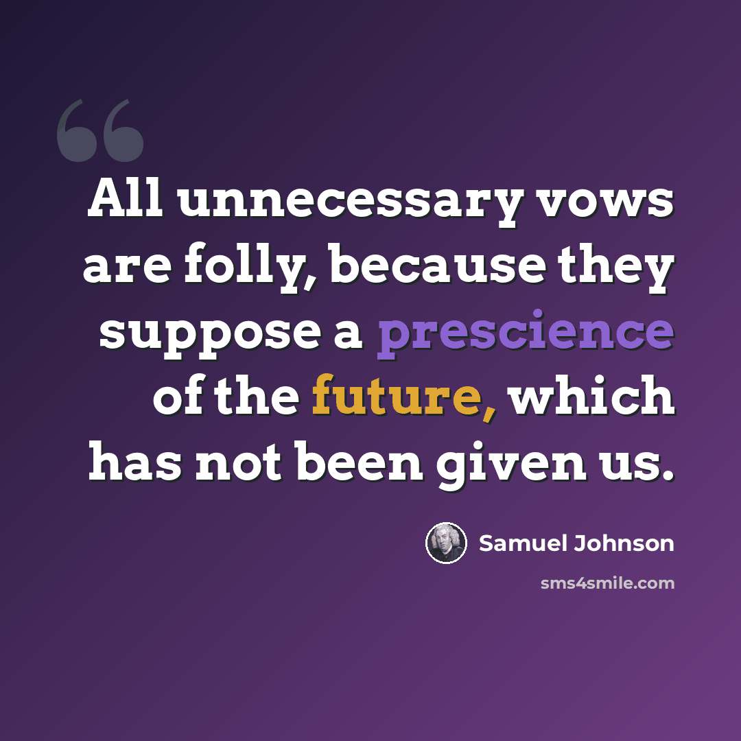 “All unnecessary vows are folly, because they suppose a prescience of the future, which has not been given us.” quote by Samuel Johnson