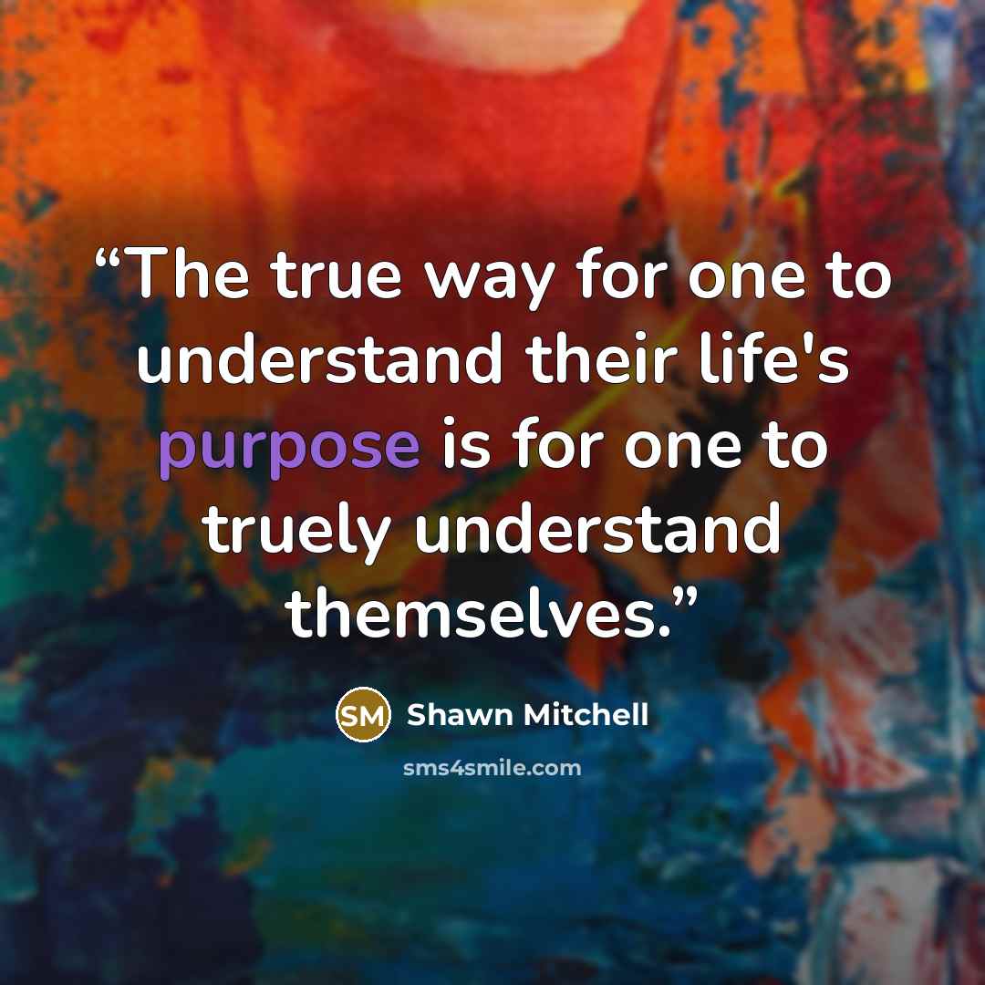 “The true way for one to understand their life's purpose is for one to truely understand themselves.” quote by Shawn Mitchell
