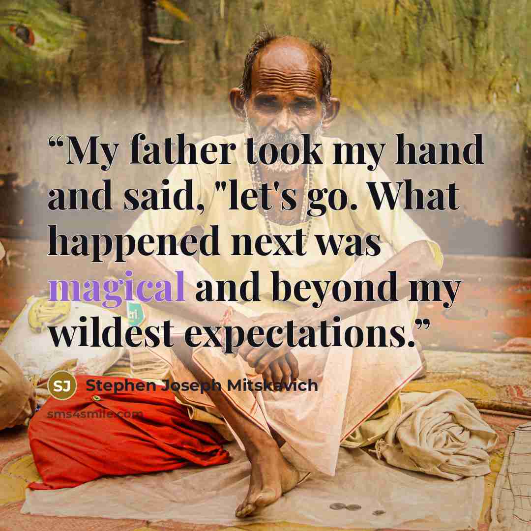 “My father took my hand and said, "let's go. What happened next was magical and beyond my wildest expectations.” quote by Stephen Joseph Mitskavich