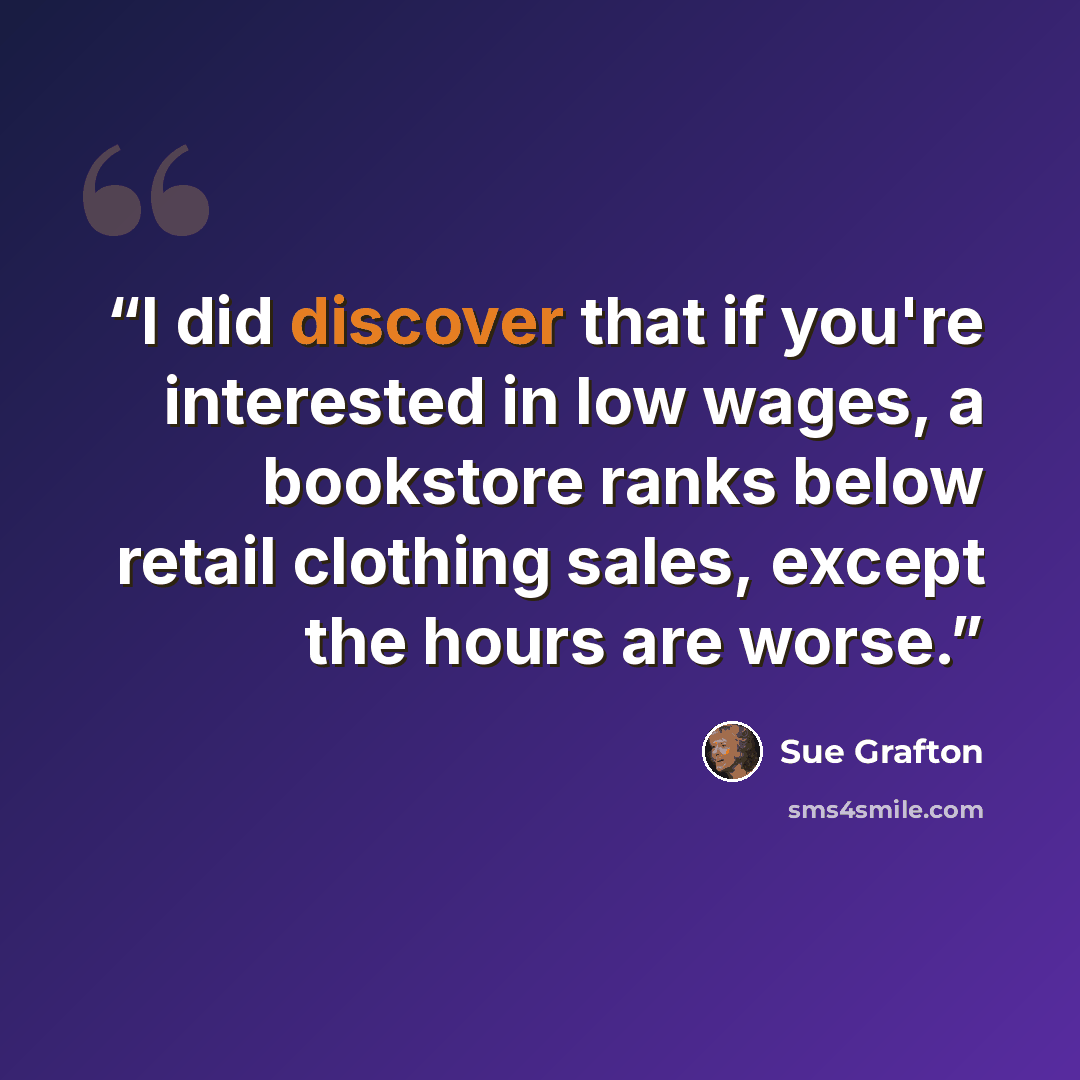 “I did discover that if you're interested in low wages, a bookstore ranks below retail clothing sales, except the hours are worse.” quote by Sue Grafton