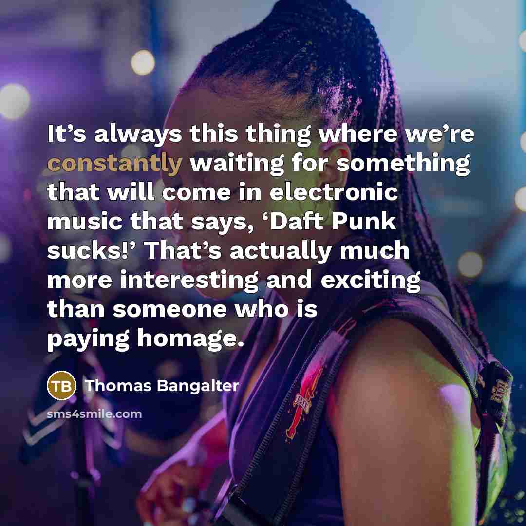 “It’s always this thing where we’re constantly waiting for something that will come in electronic music that says, ‘Daft Punk sucks!’ That’s actually much more interesting and exciting than someone who is paying homage.” quote by Thomas Bangalter