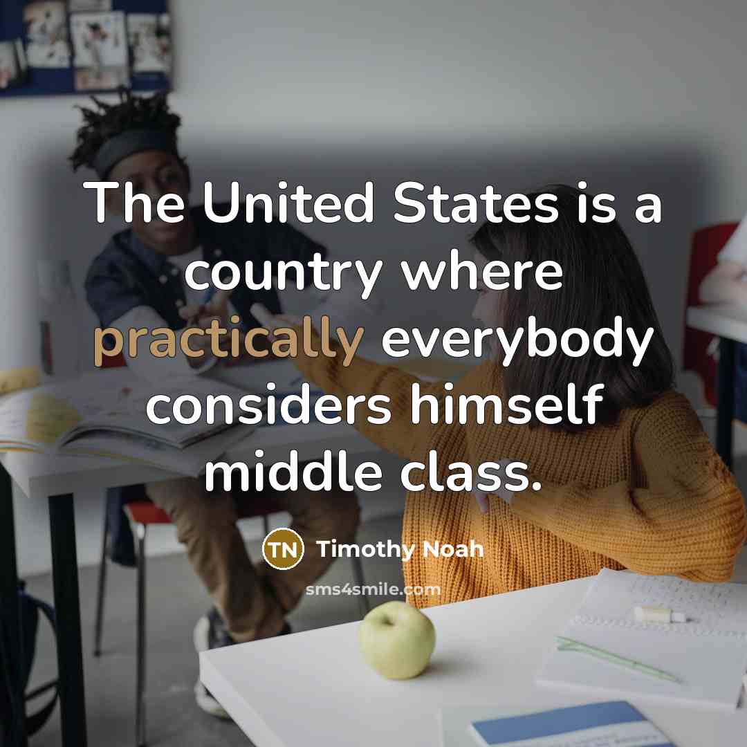 “The United States is a country where practically everybody considers himself middle class.” quote by Timothy Noah