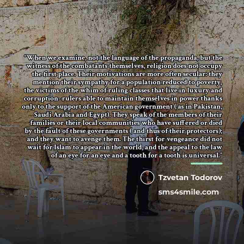 “When we examine, not the language of the propaganda, but the witness of the combatants themselves, religion does not occupy the first place. Their motivations are more often secular: they mention their sympathy for a population reduced to poverty, the victims of the whim of ruling classes that…” quote by Tzvetan Todorov