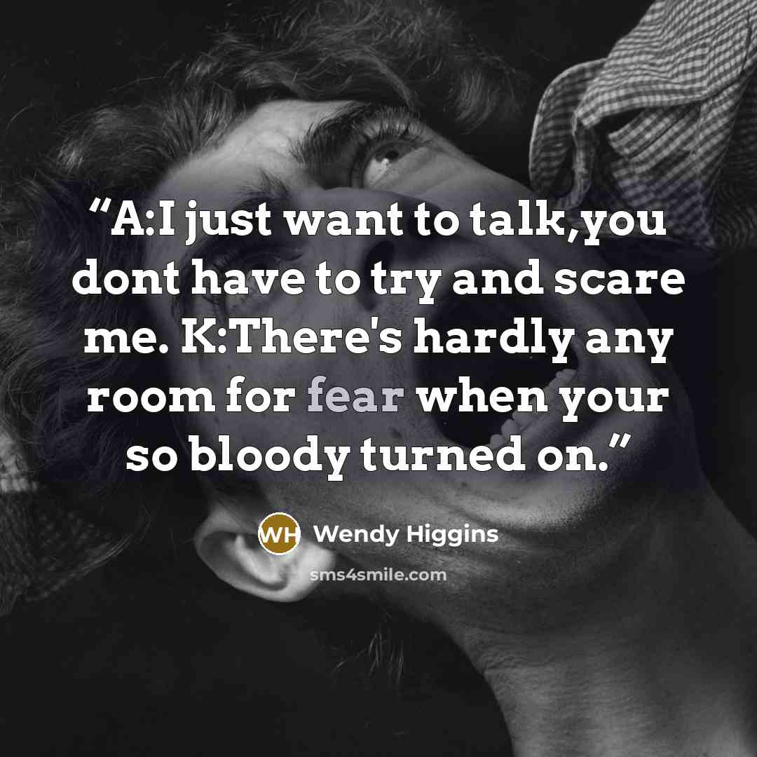 “A:I just want to talk,you dont have to try and scare me. K:There's hardly any room for fear when your so bloody turned on.” quote by Wendy Higgins