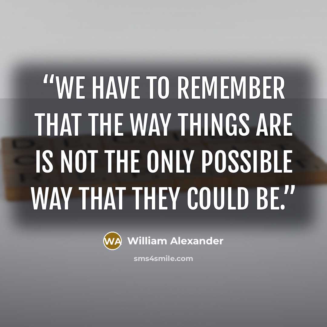 “We have to remember that the way things are is not the only possible way that they could be.” quote by william Alexander