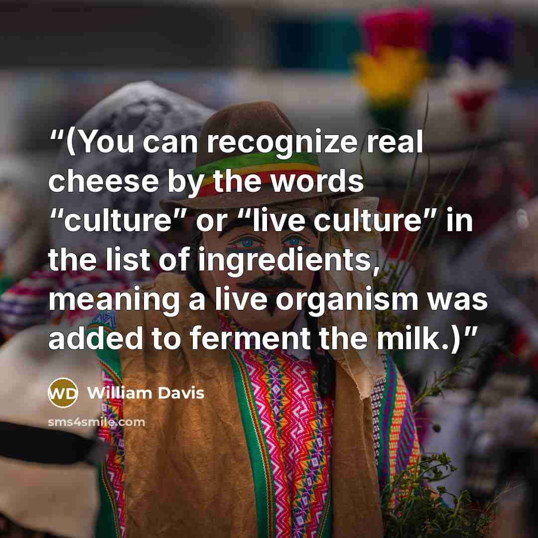 “(You can recognize real cheese by the words “culture” or “live culture” in the list of ingredients, meaning a live organism was added to ferment the milk.)” quote by William Davis