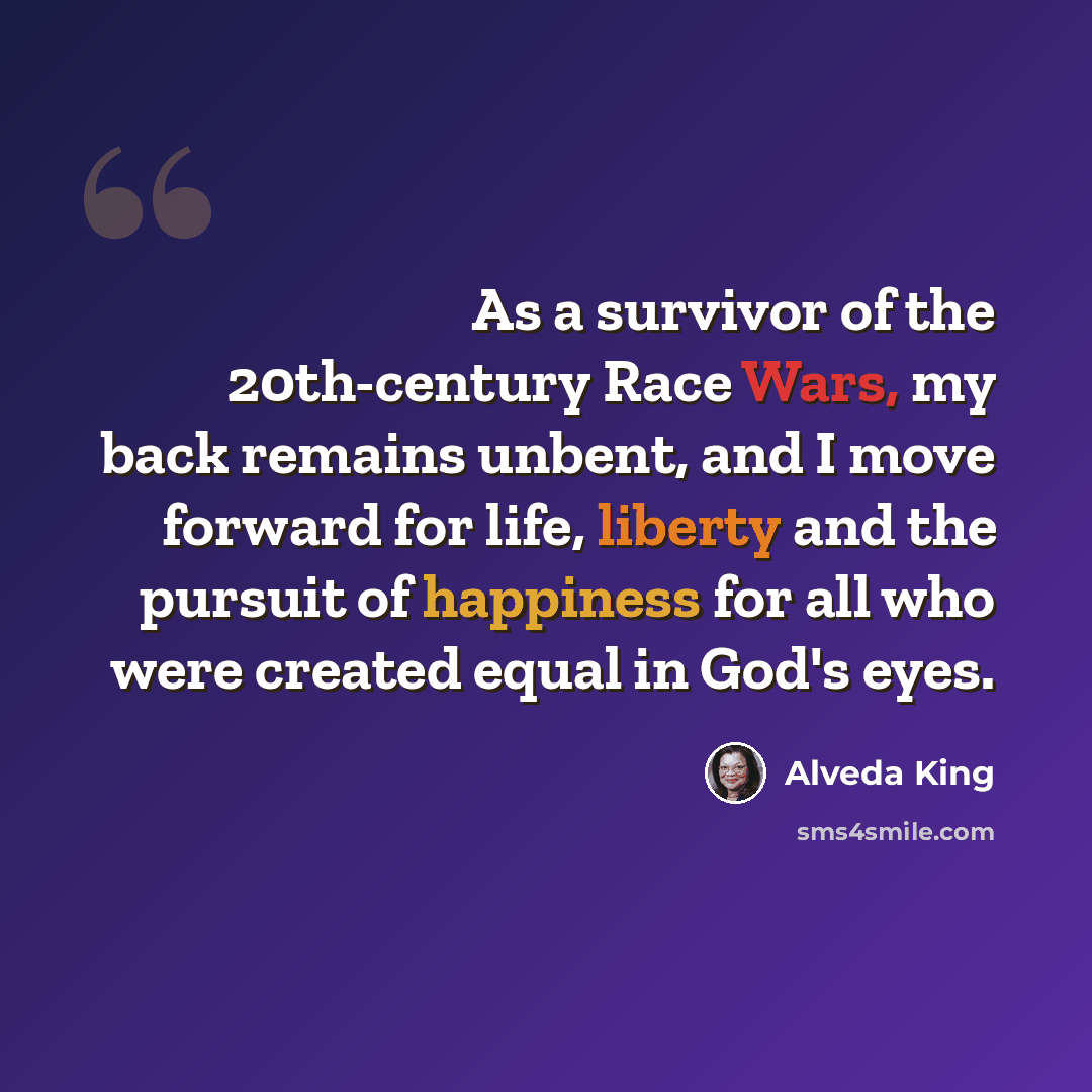 “As a survivor of the 20th-century Race Wars, my back remains unbent, and I move forward for life, liberty and the pursuit of happiness for all who were created equal in God's eyes.” quote by Alveda King