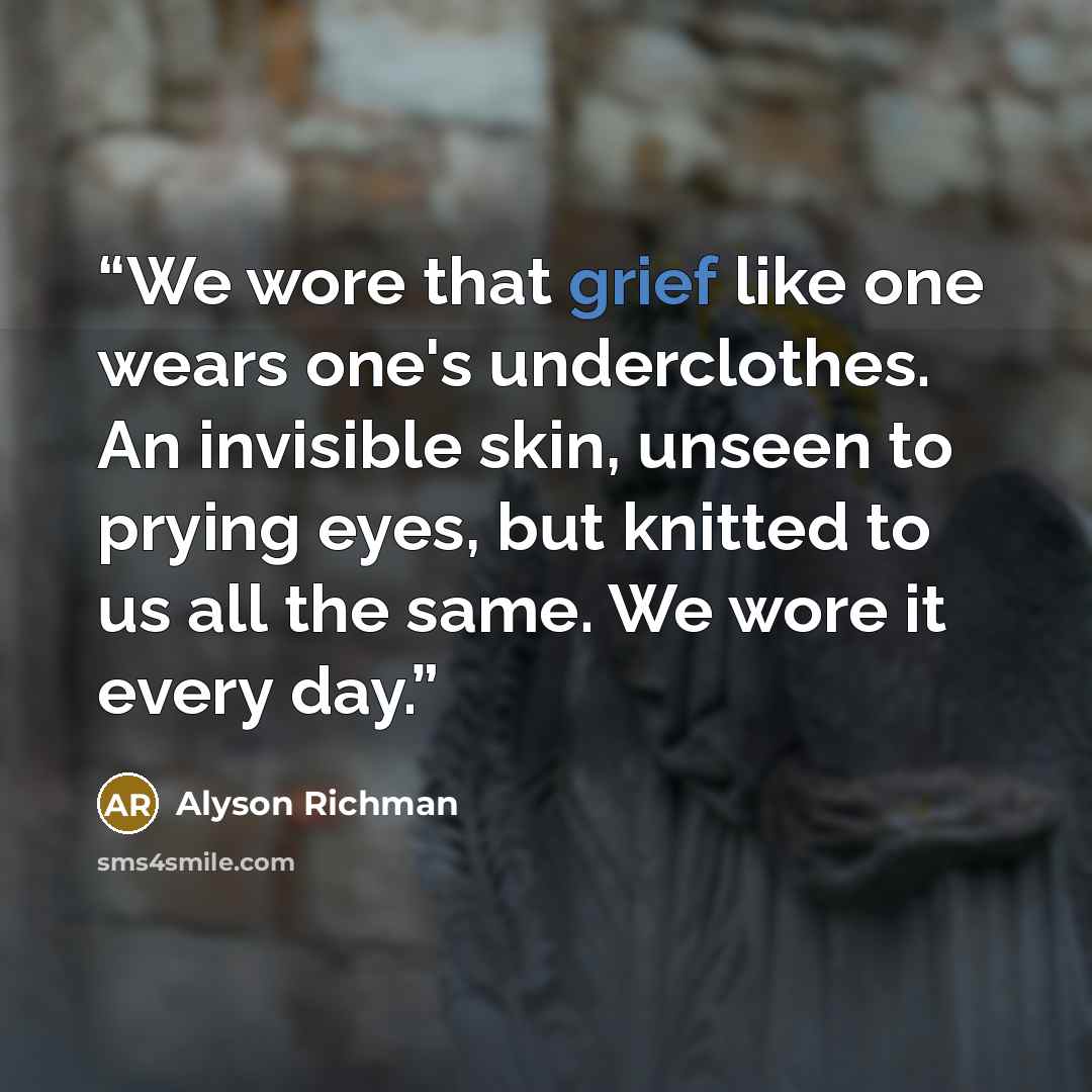 “We wore that grief like one wears one's underclothes. An invisible skin, unseen to prying eyes, but knitted to us all the same. We wore it every day.” quote by Alyson Richman