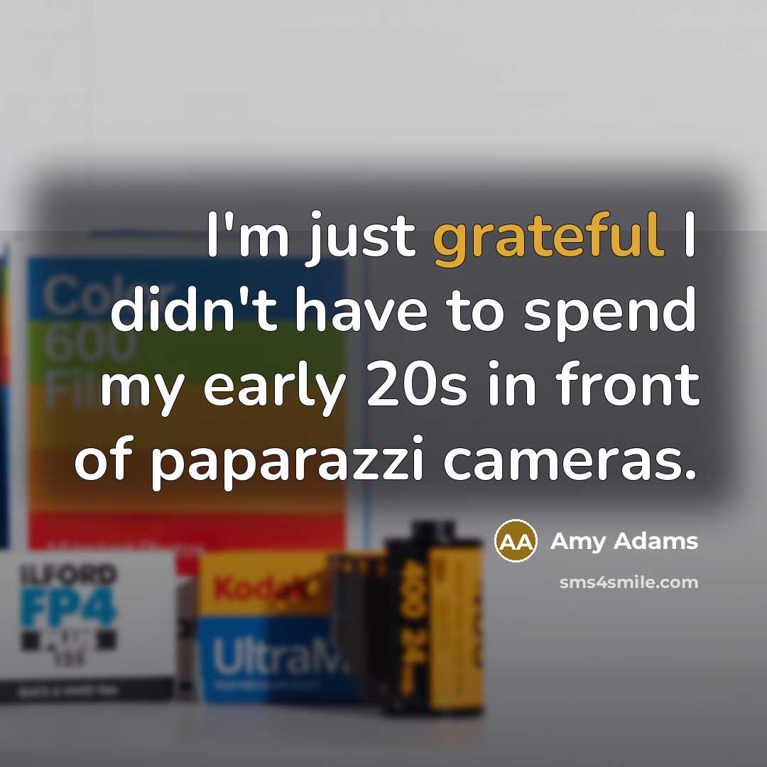 “I'm just grateful I didn't have to spend my early 20s in front of paparazzi cameras.” quote by Amy Adams