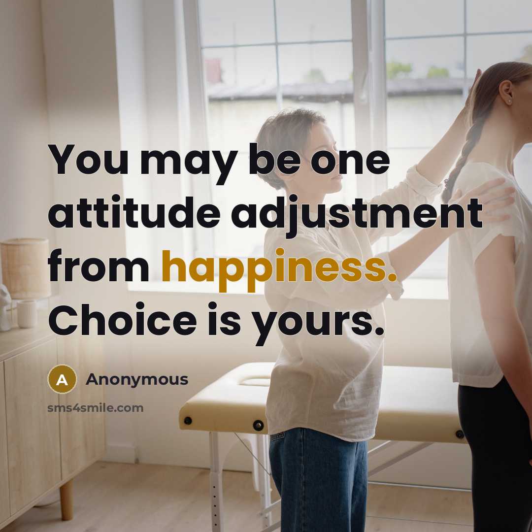 “You may be one attitude adjustment from happiness. Choice is yours.” quote by Anonymous