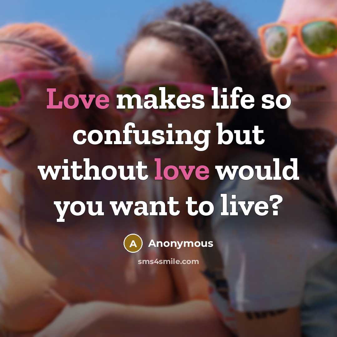 “Love makes life so confusing but without love would you want to live?” quote by Anonymous