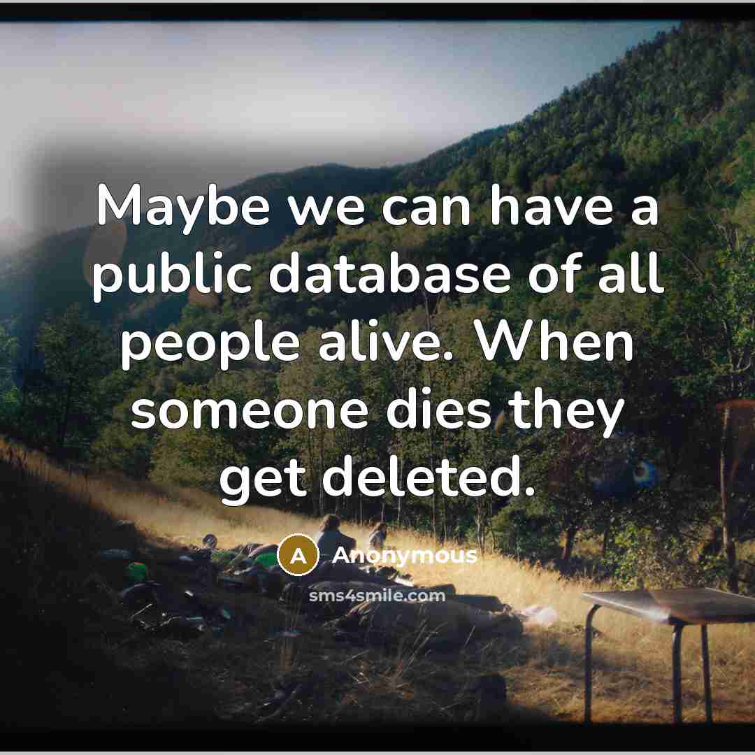 “Maybe we can have a public database of all people alive. When someone dies they get deleted.” quote by Anonymous
