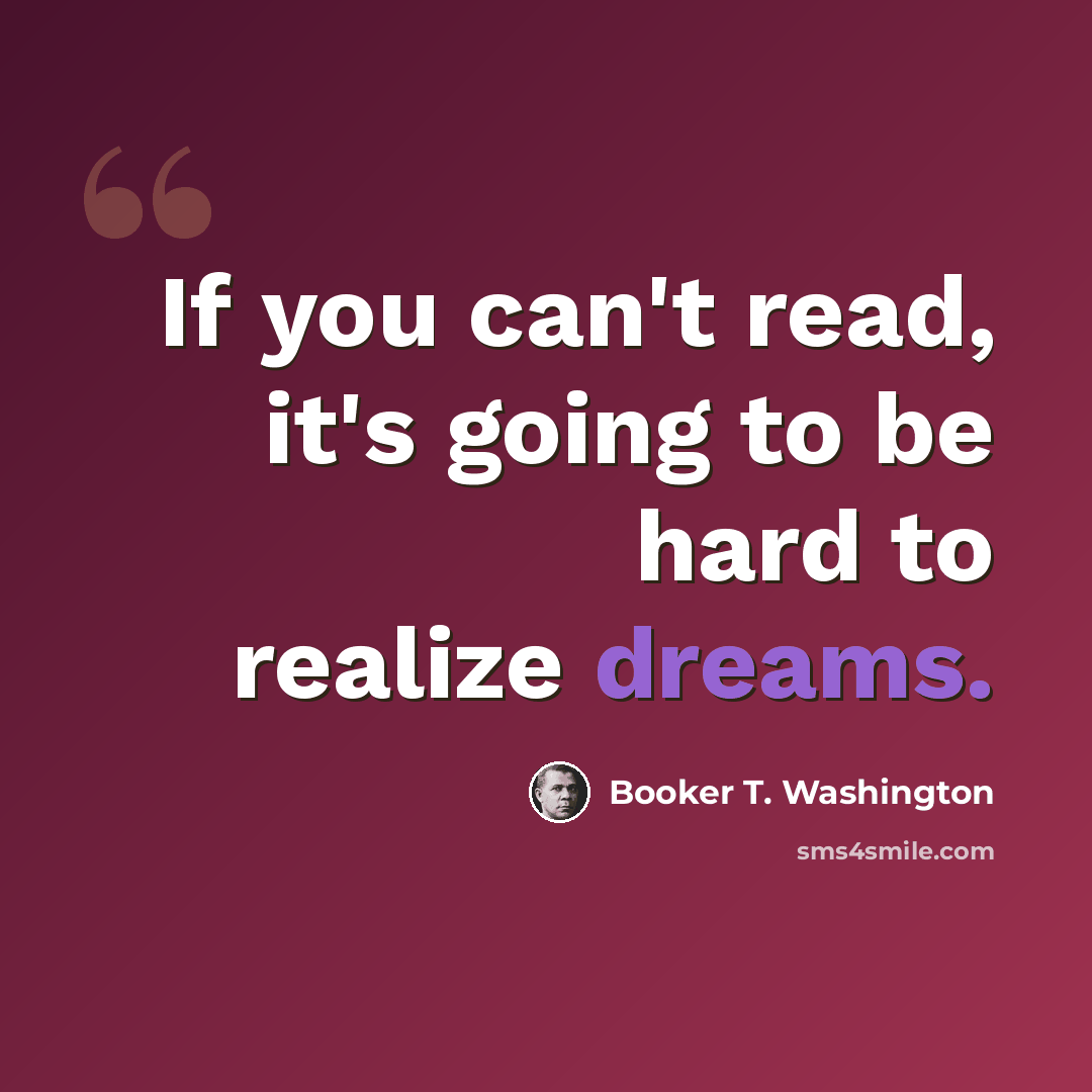 “If you can't read, it's going to be hard to realize dreams.” quote by Booker T. Washington