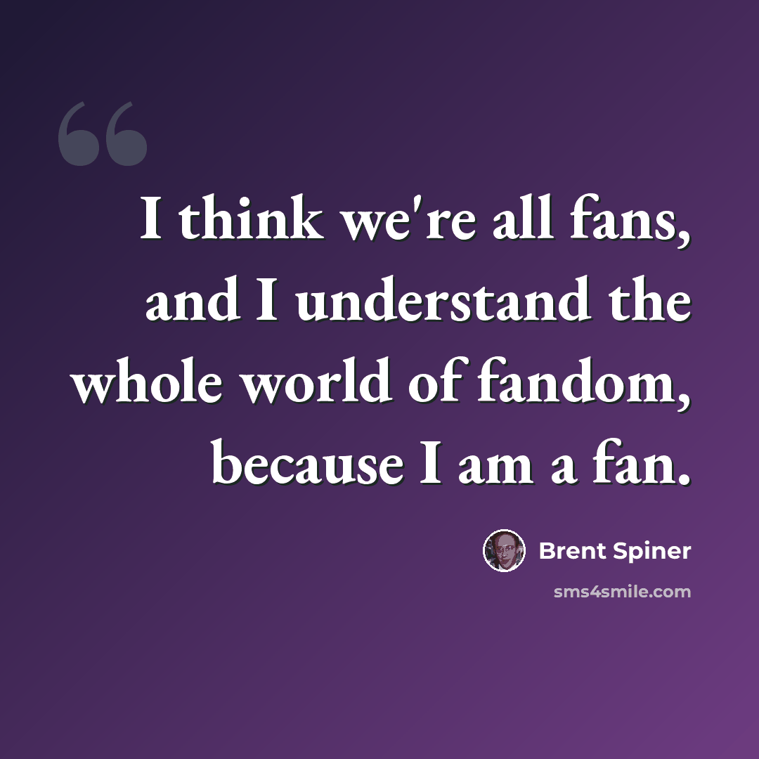 “I think we're all fans, and I understand the whole world of fandom, because I am a fan.” quote by Brent Spiner