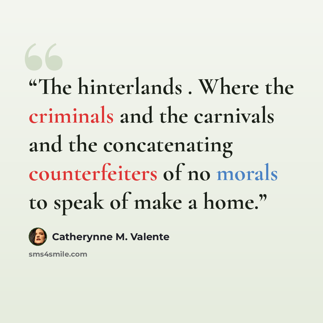 “The hinterlands . Where the criminals and the carnivals and the concatenating counterfeiters of no morals to speak of make a home.” quote by Catherynne M. Valente