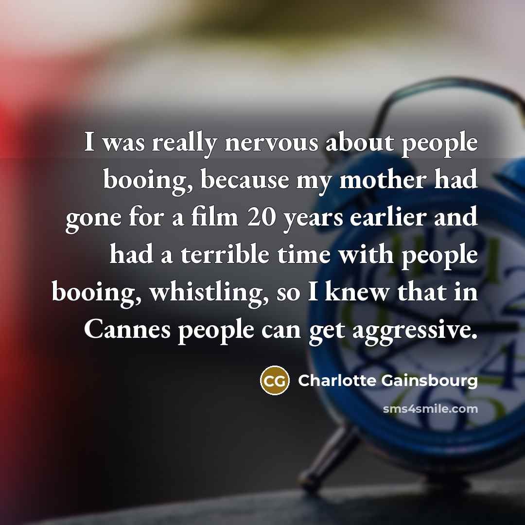“I was really nervous about people booing, because my mother had gone for a film 20 years earlier and had a terrible time with people booing, whistling, so I knew that in Cannes people can get aggressive.” quote by Charlotte Gainsbourg