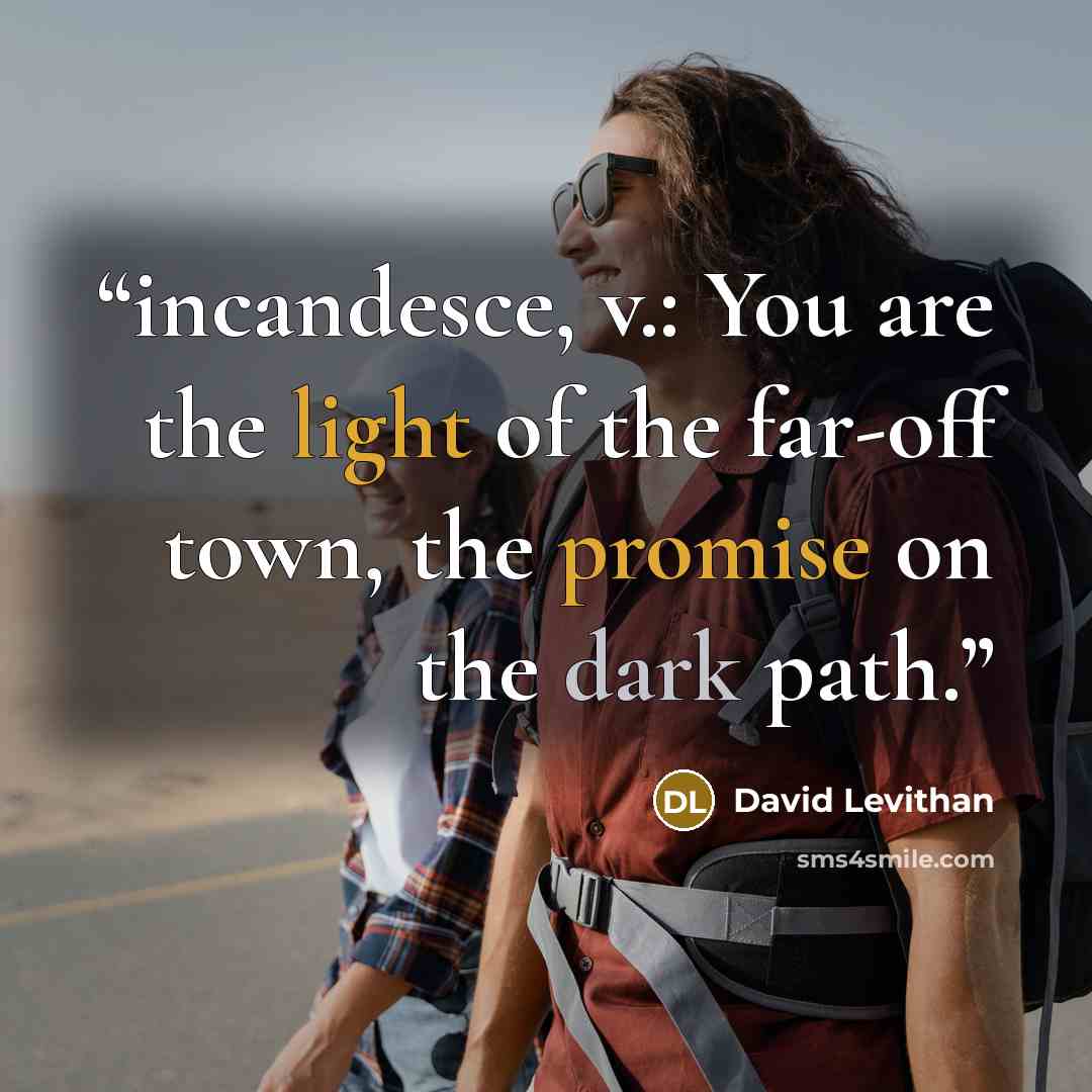 “incandesce, v.: You are the light of the far-off town, the promise on the dark path.” quote by David Levithan