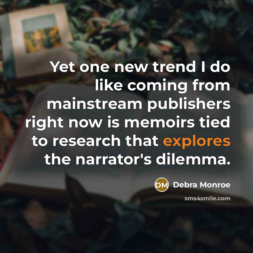 “Yet one new trend I do like coming from mainstream publishers right now is memoirs tied to research that explores the narrator's dilemma.” quote by Debra Monroe
