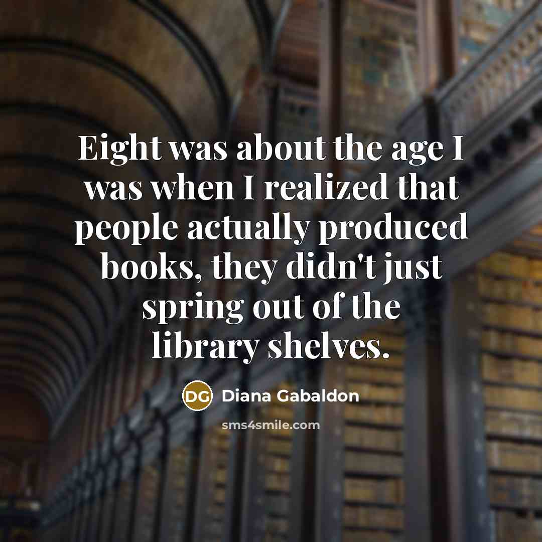 “Eight was about the age I was when I realized that people actually produced books, they didn't just spring out of the library shelves.” quote by Diana Gabaldon